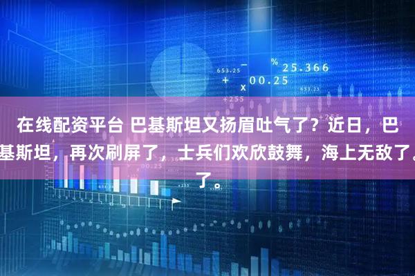 在线配资平台 巴基斯坦又扬眉吐气了？近日，巴基斯坦，再次刷屏了，士兵们欢欣鼓舞，海上无敌了。