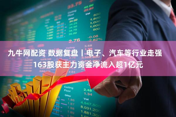 九牛网配资 数据复盘丨电子、汽车等行业走强   163股获主力资金净流入超1亿元