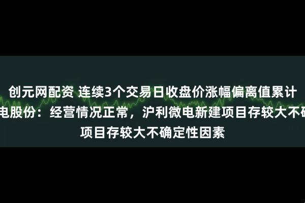 创元网配资 连续3个交易日收盘价涨幅偏离值累计超20% 沪电股份：经营情况正常，沪利微电新建项目存较大不确定性因素