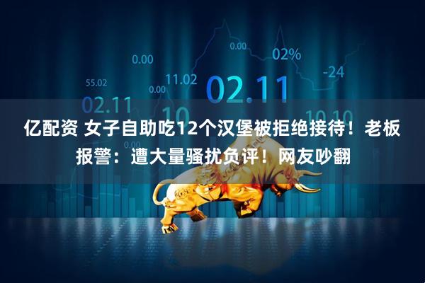 亿配资 女子自助吃12个汉堡被拒绝接待！老板报警：遭大量骚扰负评！网友吵翻