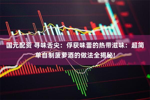 国元配资 寻味舌尖：俘获味蕾的热带滋味：超简单自制菠萝酒的做法全揭秘!